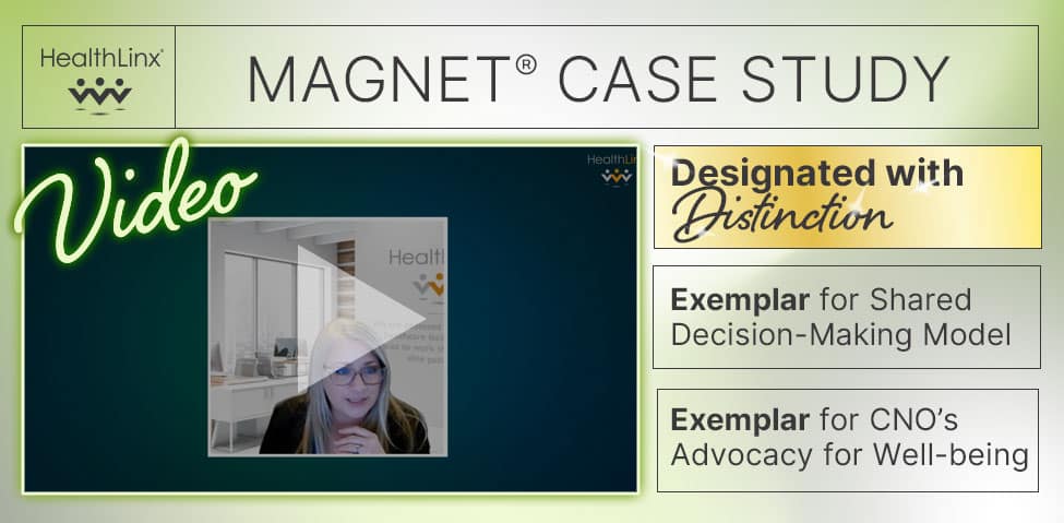 HealthLinx Magnet Case Study Video. Designated with Distinction, Exemplar for Shared Decision-Making Model, Exemplar for CNO's Advocacy for Well-Being